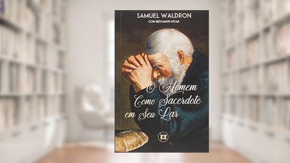 O Homem como Sacerdote em seu Lar, do autor Samuel Waldron
