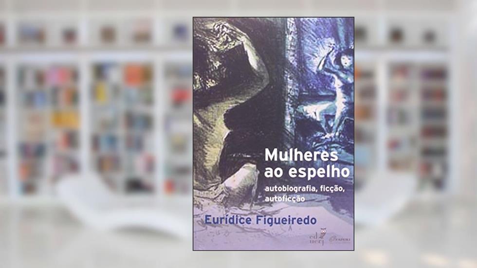 Mulheres ao Espelho. Auto Autobiografia, Ficção, Autoficção, do autor Eurídice Figueiredo
