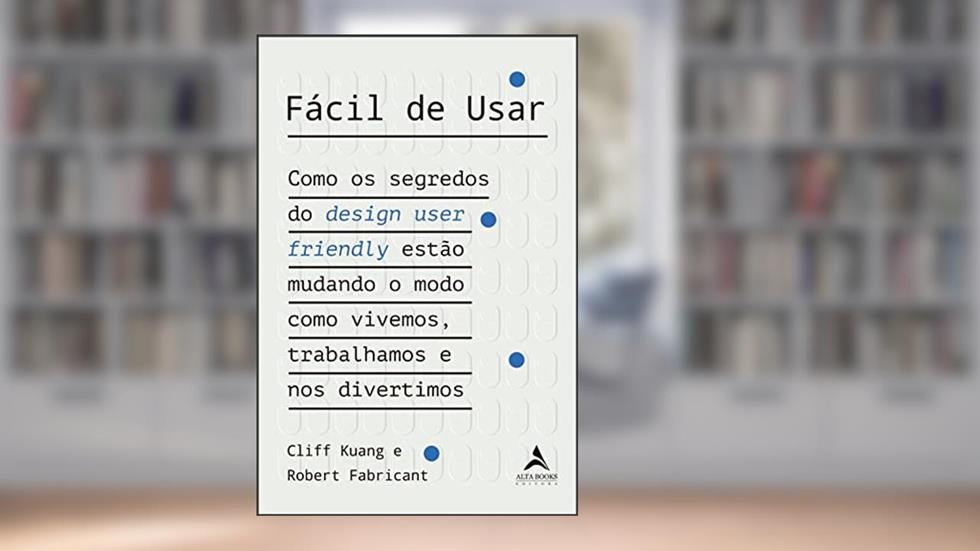 Fácil de Usar: Como os Segredos do Design User Friendly Estão Mudando o Modo Como Vivemos, Trabalhamos e nos Divertimos, do autor Cliff Kuang; Robert Fabricant