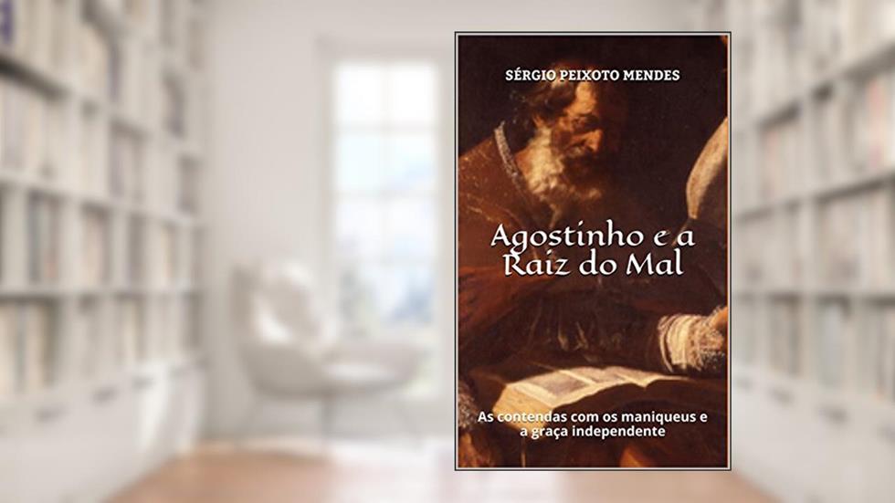 Agostinho e a Raiz do Mal: As contendas com os maniqueus e a graça independente, do autor Sérgio Peixoto Mendes