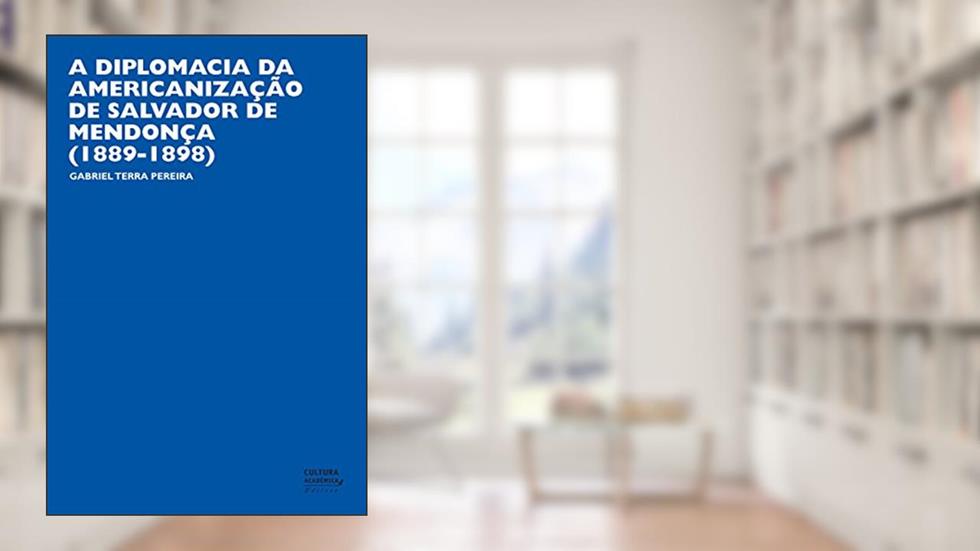 A diplomacia da americanização de Salvador de Mendonça (1889-1898), do autor Gabriel Terra Pereira