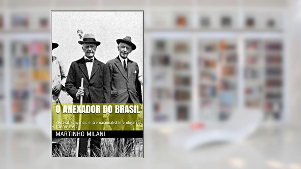 O Anexador do Brasil: Percival Farquhar: entre nacionalistas e oligarcas (1898-1952), do autor Martinho Milani