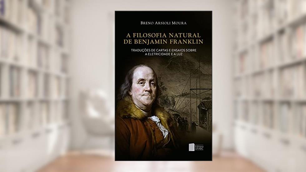 A filosofia natural de Benjamin Franklin: traduções de cartas e ensaios sobre a eletricidade e a luz, do autor Breno Arsioli Moura