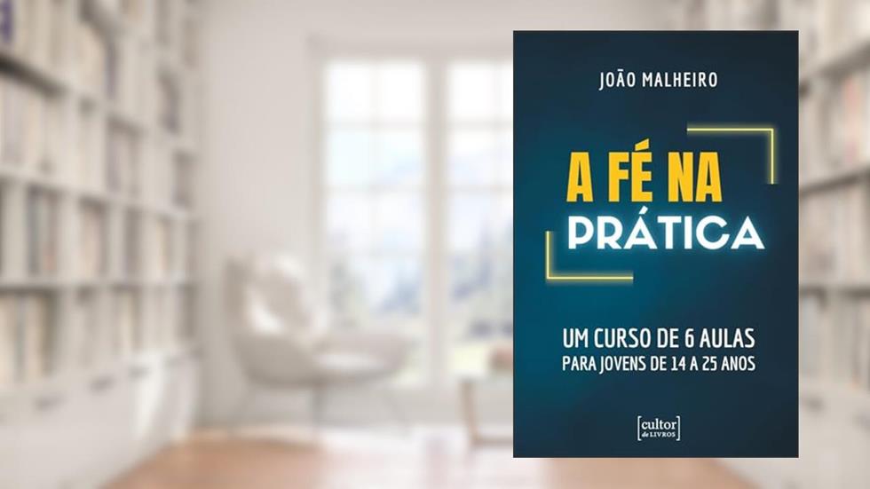 A fé na Prática: Um Curso de 6 Aulas Para Jovens de 14 a 25 Anos, do autor João Malheiro