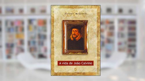 Capa de A Vida de João Calvino, do autor Alister Mcgrath
