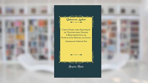 Capa de Carta Crime, para Inquiriçaõ de Testemunhas, Passada A Requerimentos do Supplicante Manoel da Costa: As Justiças da Cidade do Pará (Classic Reprint), do autor Unknown Author