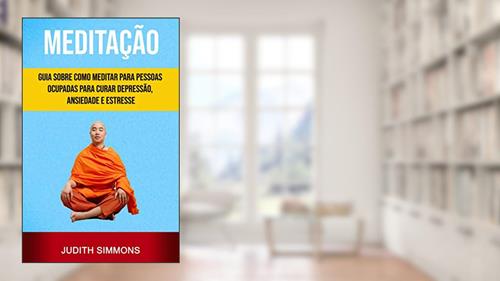 Capa de Meditação: Guia Sobre Como Meditar Para Pessoas Ocupadas Para Curar Depressão, Ansiedade E Estresse, do autor Judith Simmons