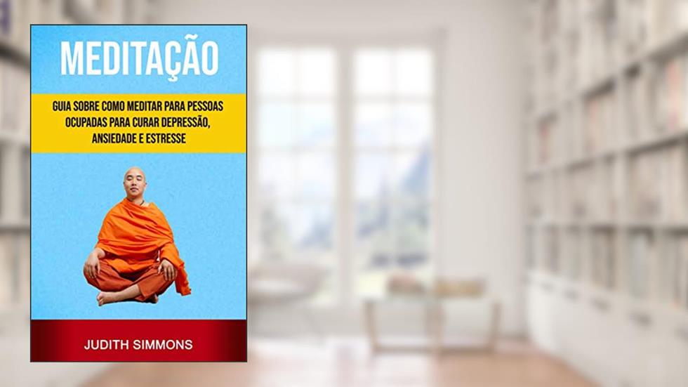 Meditação: Guia Sobre Como Meditar Para Pessoas Ocupadas Para Curar Depressão, Ansiedade E Estresse, do autor Judith Simmons