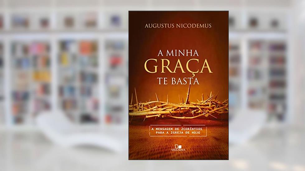 A minha graça te basta: A mensagem de 2Coríntios para a igreja de hoje, do autor Augustus Nicodemus