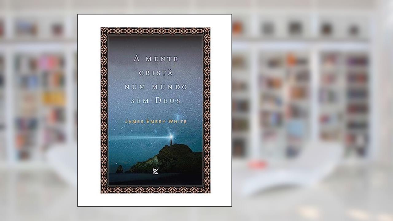 A Mente Cristã num Mundo sem Deus, do autor James Emery White