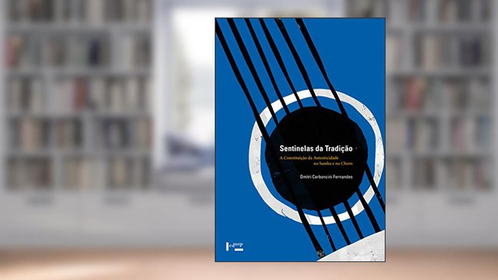 Sentinelas da Tradição: a Constituição da Autenticidade no Samba e no Choro, do autor Dmitri Cerboncini Fernandes