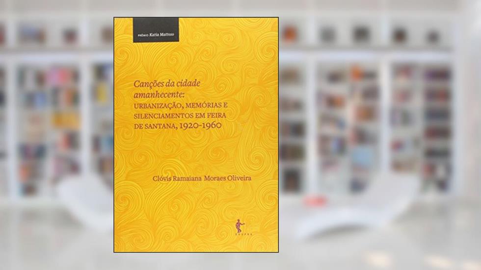 Canções da Cidade Amanhecente. Urbanização, Memórias e Silenciamentos em Feira de Santana, do autor Clóvis Ramaiana Moraes Oliveira