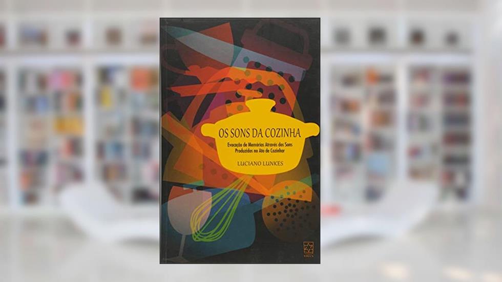 Os Sons da Cozinha: Evocação de Memórias Através dos Sons Produzidos no ato de Cozinhar, do autor Luciano Lunkes