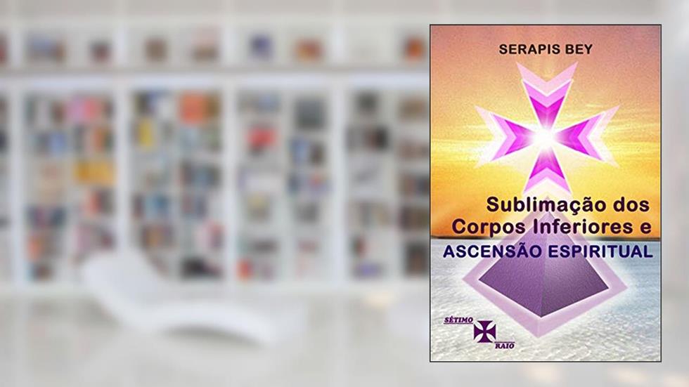 Sublimação dos Corpos Inferiores e Ascensão Espiritual, do autor Serapis Bey Canalizado por; Valeria Moraes Ornellas