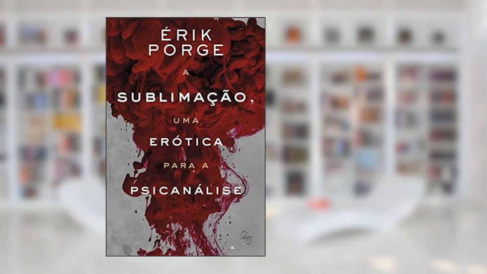 A Sublimação, Uma Erótica Para Psicanálise, do autor Érik Porge
