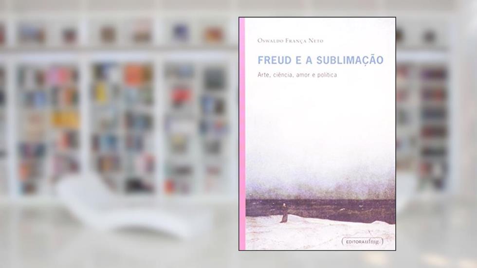 Freud e a Sublimação. Arte, Ciência, Amor e Política, do autor Oswaldo França Neto