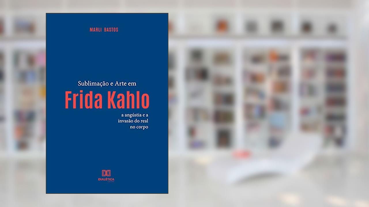 Sublimação e arte em Frida Kahlo: a angústia e a invasão do real no corpo, do autor Marli Miranda Bastos