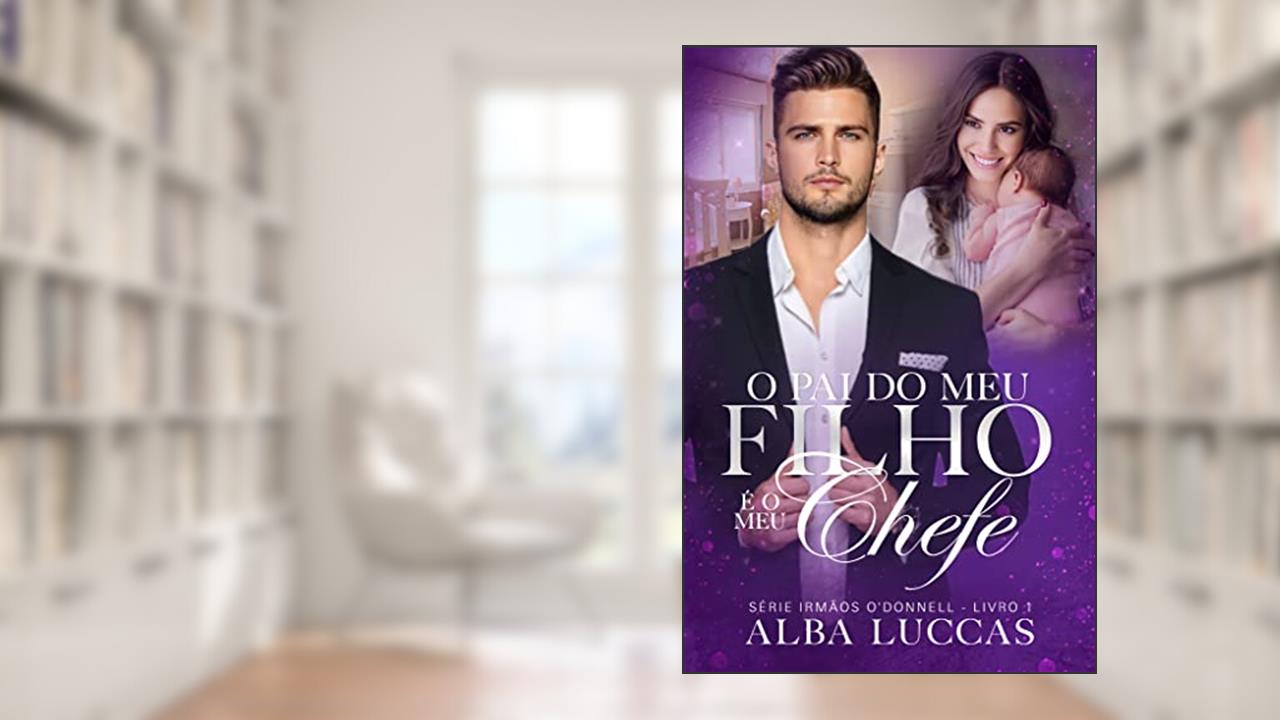 O PAI DO MEU FILHO É O MEU CHEFE: Série Irmãos O´Donnell - Livro I, do autor ALBA LUCCAS