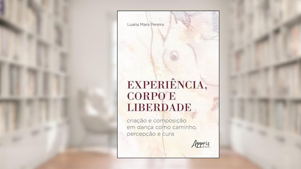 Experiência, corpo e liberdade: criação e composição em dança como caminho, percepção e cura, do autor Luana Mara Pereira