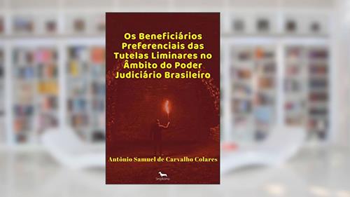 Capa de Os Beneficiários Preferenciais das Tutelas Liminares no âmbito do Poder Judiciário Brasileiro, do autor Antônio Samuel de Carvalho Colares