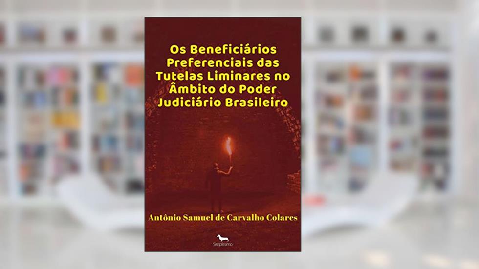 Os Beneficiários Preferenciais das Tutelas Liminares no âmbito do Poder Judiciário Brasileiro, do autor Antônio Samuel de Carvalho Colares