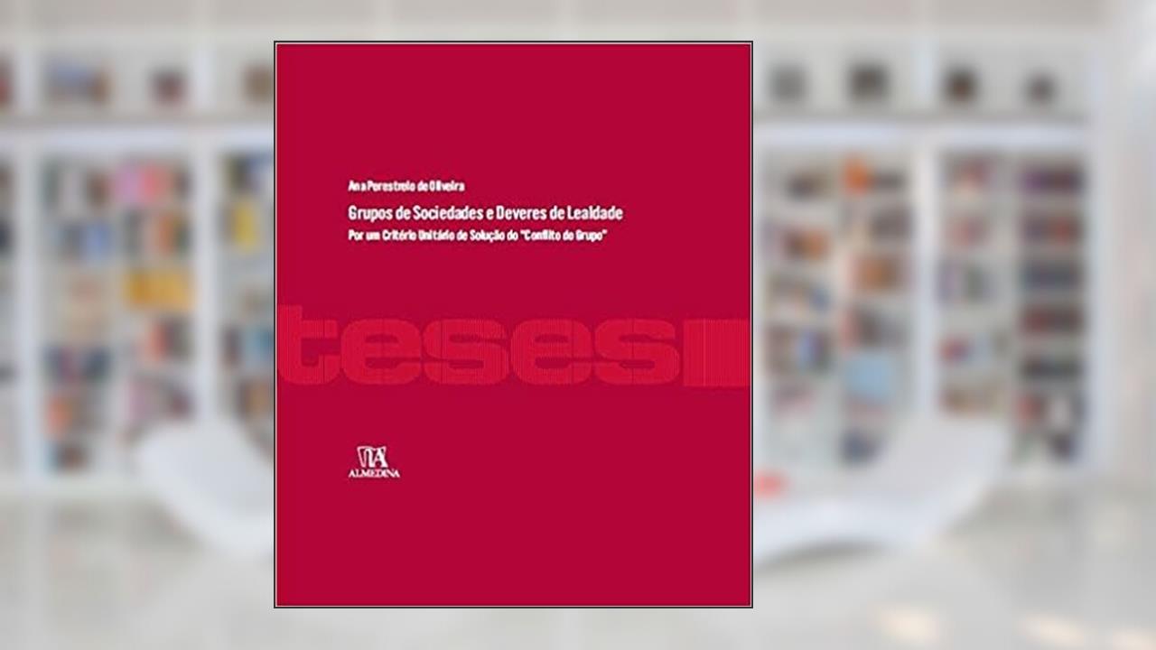 Grupos de Sociedades e Deveres de Lealdade: por um Critério Unitário de Solução do "conflito do Grupo", do autor Ana Perestrelo de Oliveira