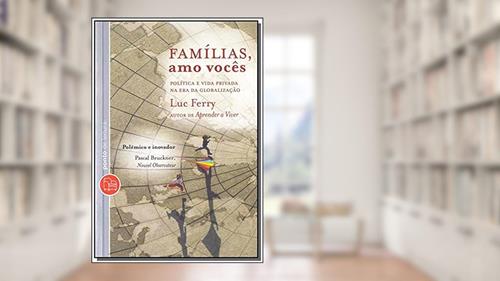Famílias, Amo Vocês: Política e Vida Privada na Era da Globalização, do autor Luc Ferry