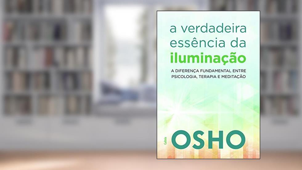 A Verdadeira Essência da Iluminação: Saiba a Diferença Fundamental Entre Psicologia, Terapia e Meditação, do autor Osho