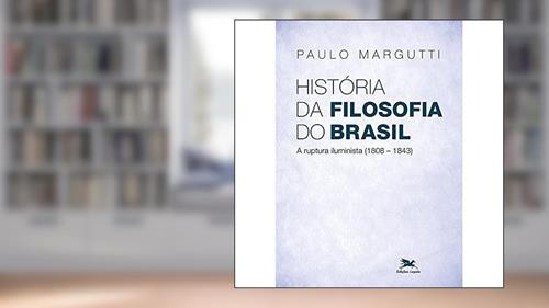 Capa de História da filosofia do Brasil (1500-hoje) - 2ª parte: A ruptura Iluminista (1808-1843), do autor Paulo Margutti