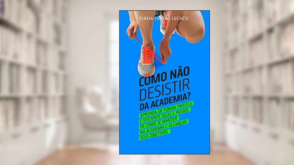 Como Não Desistir da Academia?: O modo mais barato de nunca mais perder tempo e dinheiro abandonando a academia., do autor FLAVIA FORONI LUCHESI