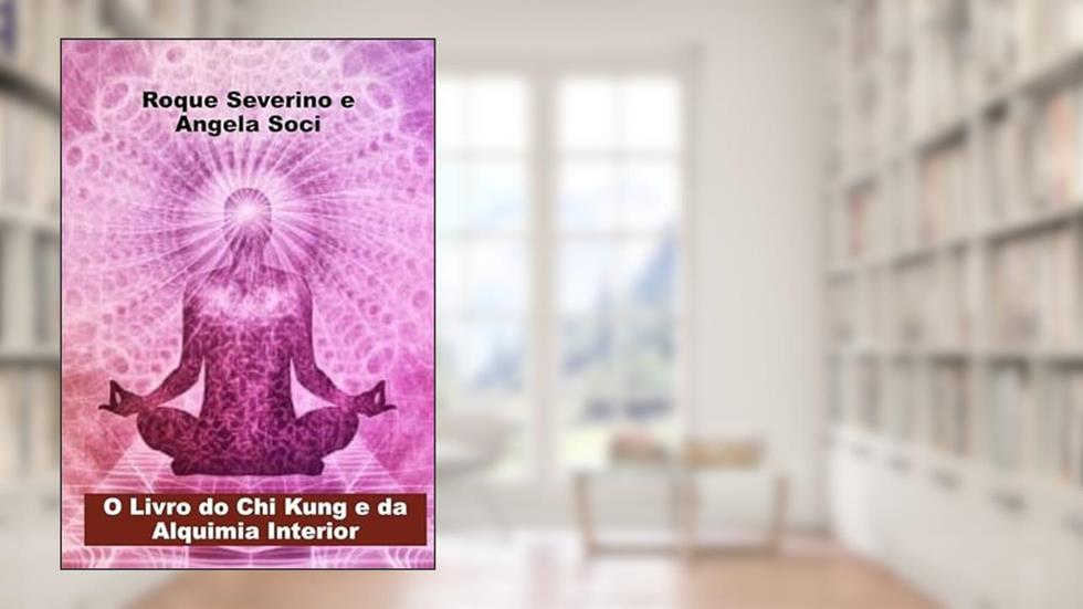O Livro do Chi Kung e da Alquimia Interior, do autor Roque Severino E Angela Soci