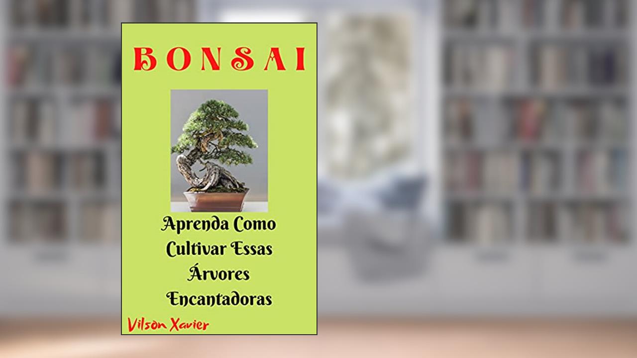 Bonsai: Aprenda Como Cultivar Essas Árvores Encantadoras, do autor Vilson Xavier