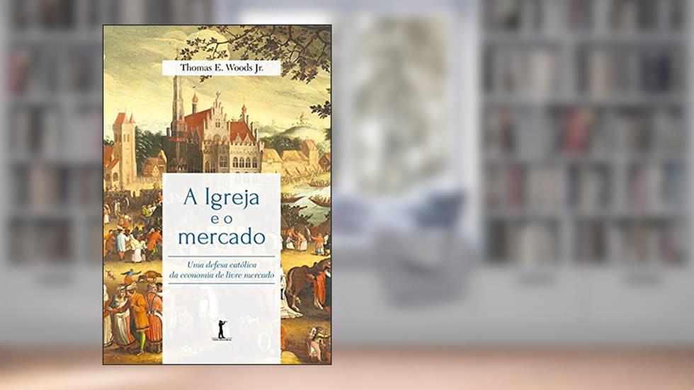 A Igreja E O Mercado: Uma Defesa Católica Da Economia De Livre Mercado, do autor Thomas Woods