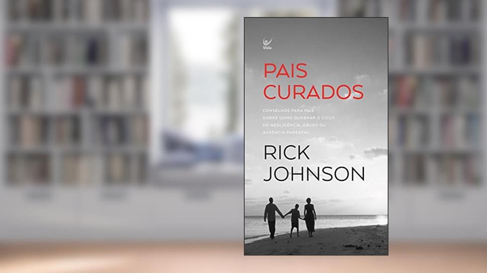 Pais Curados: CONSELHOS PARA PAIS SOBRE COMO QUEBRAR O CICLO DE NEGLIGÊNCIA, ABUSO OU AUSÊNCIA PARENTAL, do autor Rick Johnson
