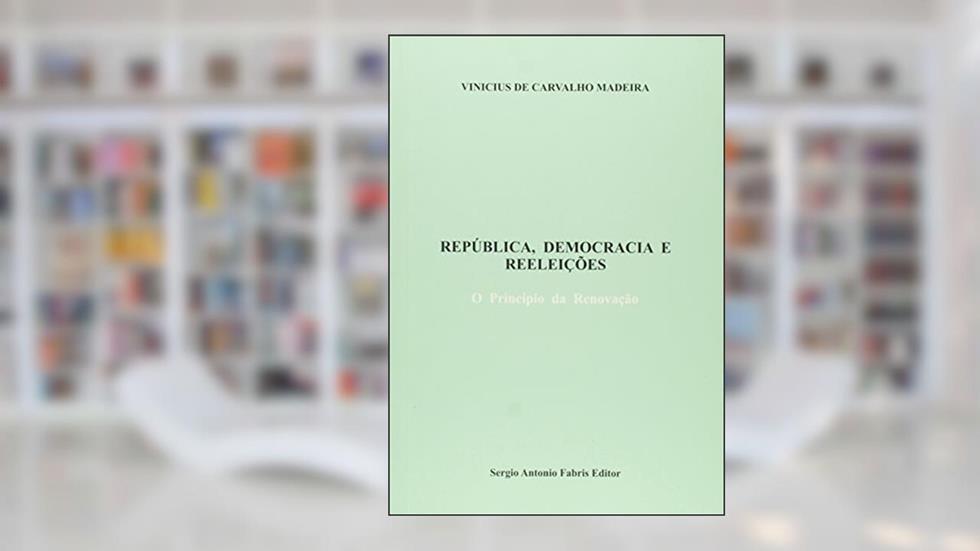 República, Democracia e Reeleições. O Princípio da Renovação, do autor Madeira Vinicius de Carvalho