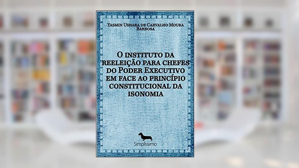O INSTITUTO DA REELEIÇÃO PARA CHEFES DO PODER EXECUTIVO EM FACE AO PRINCÍPIO CONSTITUCIONAL DA ISONO, do autor Yasmin Ushara Carvalho Moura de Barbosa