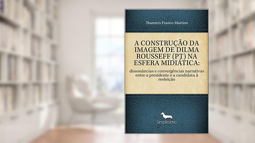 A CONSTRUÇÃO DA IMAGEM DE DILMA ROUSSEFF (PT) NA ESFERA MIDIÁTICA:: dissonâncias e convergências narrativas entre a presidente e a candidata à reeleição, do autor Thamiris Franco Martins