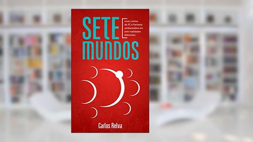 Capa de Sete Mundos: Nove contos de FC e Fantasia ambientados em sete realidades diferentes, do autor Carlos Relva