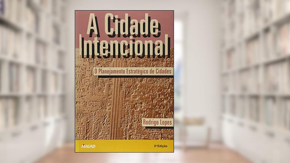A Cidade Intencional: o Planejamento Estratégico de Cidades, do autor Rodrigo Lopes