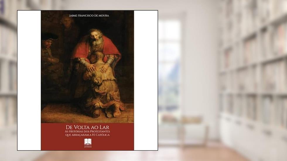 De Volta ao Lar - As Histórias dos Protestantes que abraçaram a Fé Católica, do autor Jaime Francisco de Moura