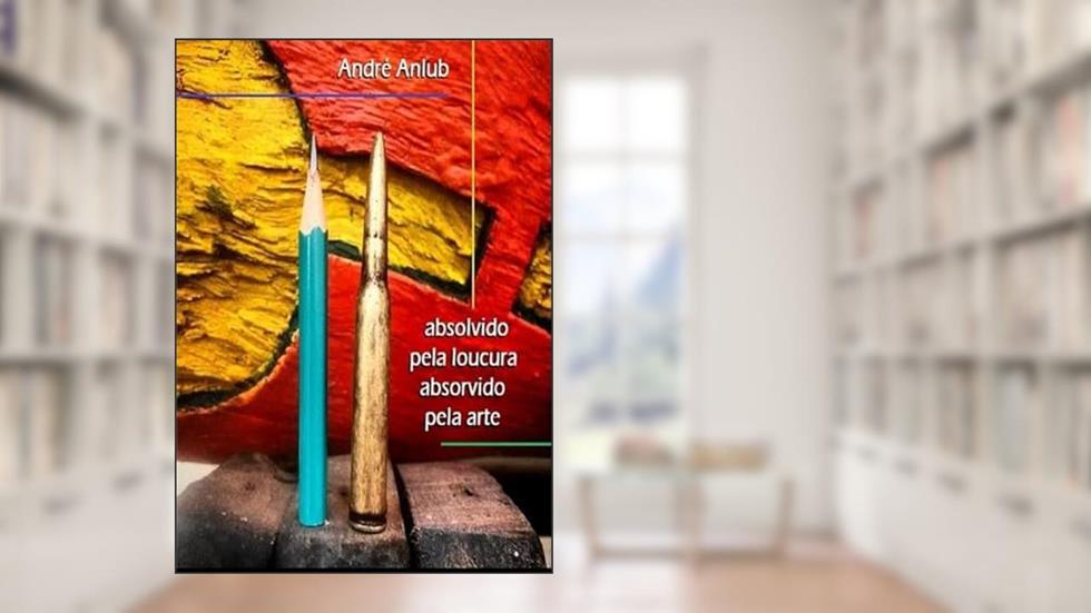 Absolvido Pela Loucura; Absorvido Pela Arte, do autor André Anlub