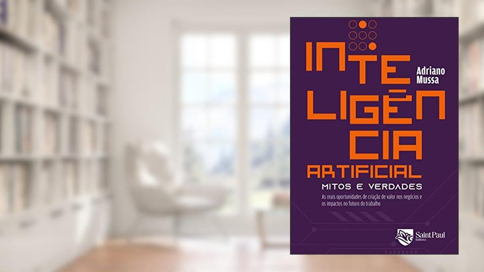 Inteligência Artificial - Mitos e Verdades: as Reais Oportunidades de Criação de Valor nos Negócios e os Impactos no Futuro do Trabalho, do autor Adriano Mussa