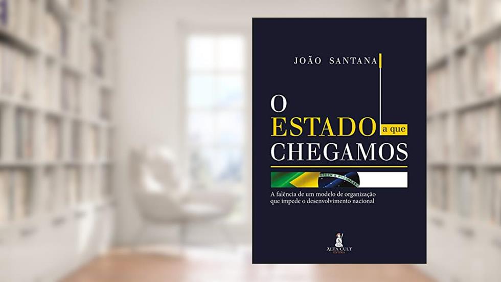 O Estado a que Chegamos: a Falência de um Modelo de Organização que Impede o Desenvolvimento Nacional, do autor João Santana