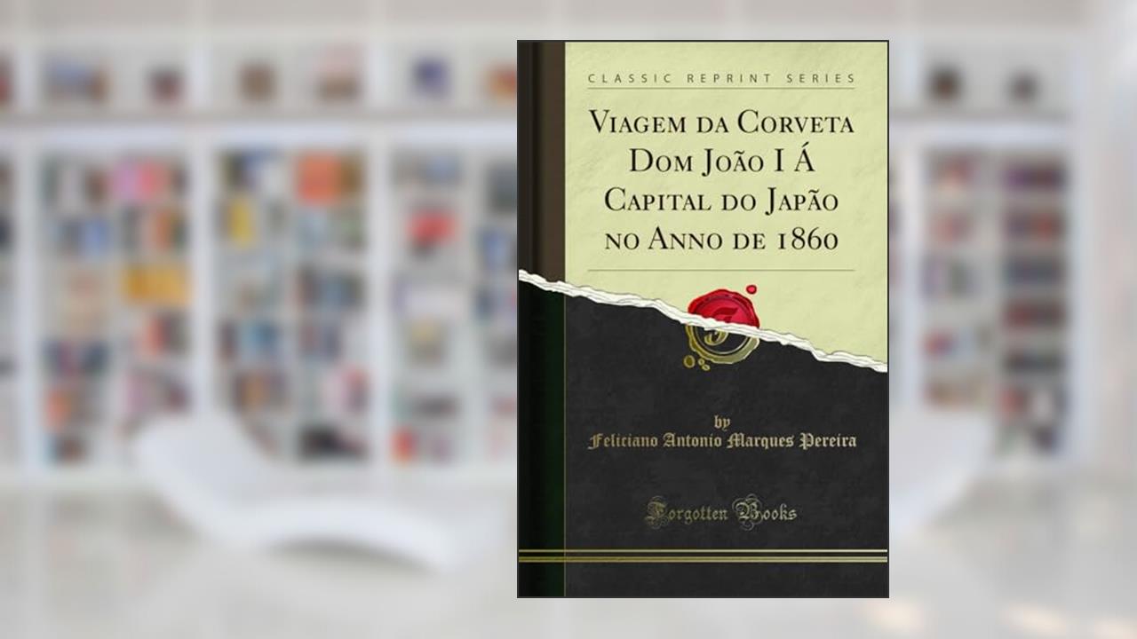 Viagem da Corveta Dom João I Á Capital do Japão no Anno de 1860 (Classic Reprint), do autor Feliciano Antonio Marques Pereira