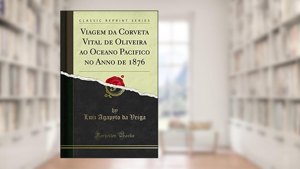 Viagem da Corveta Vital de Oliveira ao Oceano Pacifico no Anno de 1876 (Classic Reprint), do autor Luiz Agapyto da Veiga