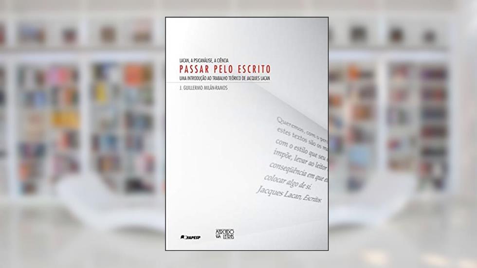 Lacan, a Psicanálise, a Ciência - Passar Pelo Escrito: uma Introdução ao Trabalho Teórico de Jacques Lacan, do autor J. Guillermo Milán-Ramos
