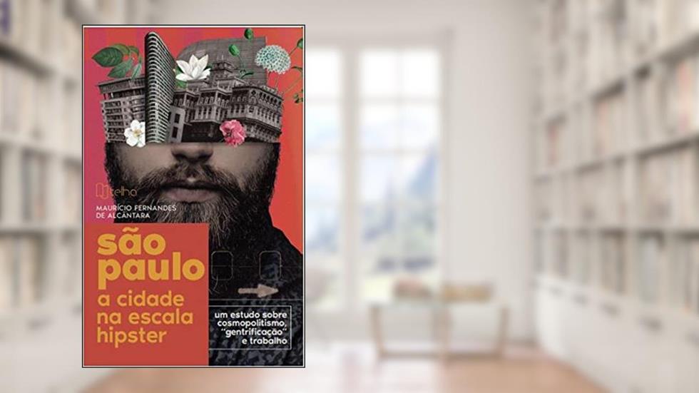 São Paulo, a cidade na escala hipster - um estudo sobre cosmopolitismo, gentrificação e trabalho, do autor Maurício Fernandes de Alcântara