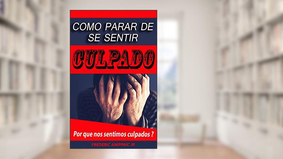 Como Parar de Se Sentir Culpado: Por que nos sentimos culpados?, do autor Frederic Anippaic Jr