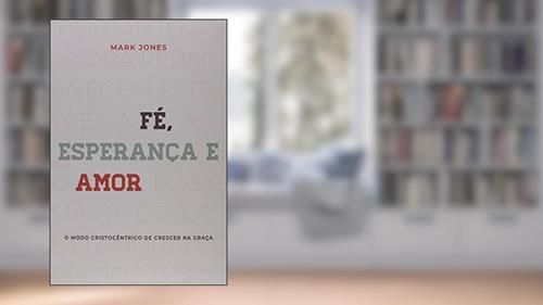 Capa de Fé, esperança e amor: o modo cristocêntrico de crescer na graça, do autor Mark Jones