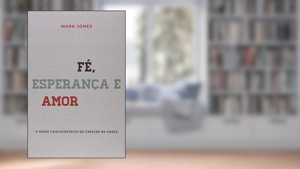 Fé, esperança e amor: o modo cristocêntrico de crescer na graça, do autor Mark Jones